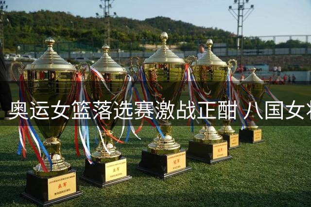 奥运女篮落选赛激战正酣 八国女将争夺唯一入场券