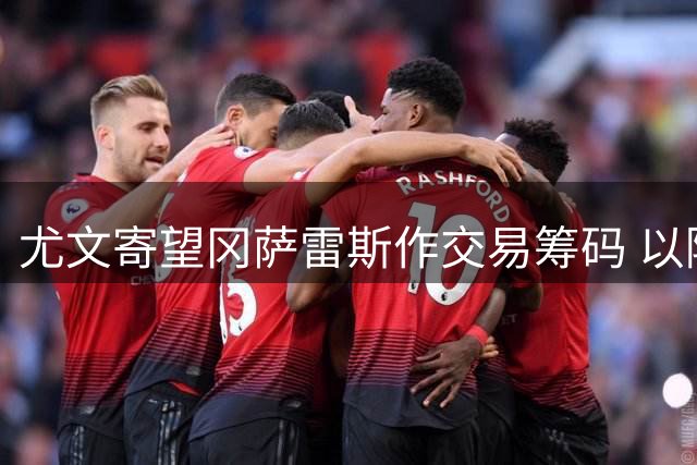 尤文寄望冈萨雷斯作交易筹码 以降低引进瑟洛特成本