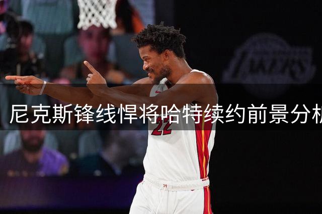 尼克斯锋线悍将哈特续约前景分析