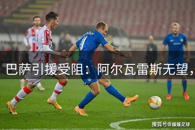 巴萨引援受阻：阿尔瓦雷斯无望，马丁内斯成备选方案