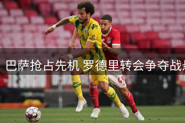 巴萨抢占先机 罗德里转会争夺战悬念升级