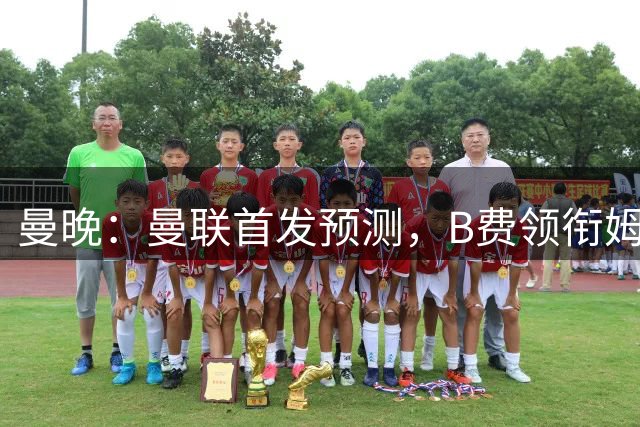 曼晚：曼联首发预测，B费领衔姆伯莫出任中锋，蒂勒曼斯有望先发