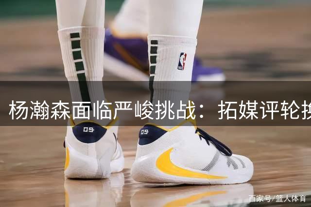 杨瀚森面临严峻挑战：拓媒评轮换阵容无杨瀚森 仅是开拓者第4中锋