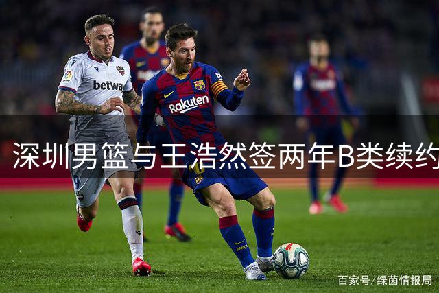 深圳男篮与王浩然签两年B类续约 上赛季场均16.3分