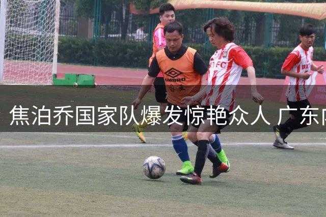 焦泊乔国家队爆发惊艳众人 广东内线迎转机