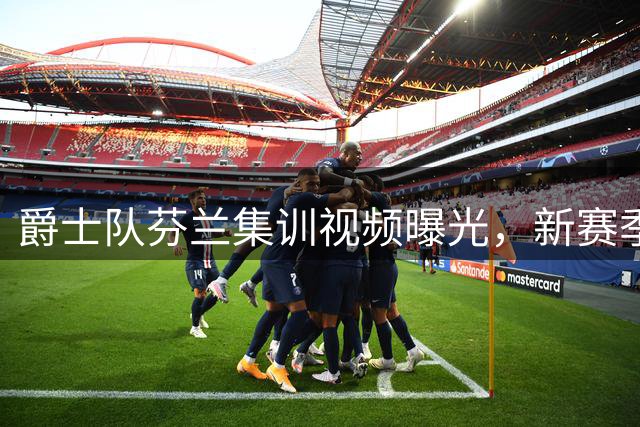 爵士队芬兰集训视频曝光，新赛季备战引关注