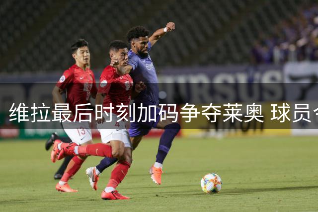 维拉最后时刻加码争夺莱奥 球员今日定去向