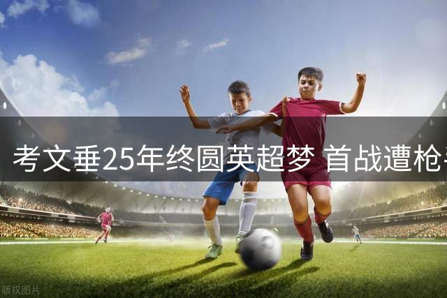 考文垂25年终圆英超梦 首战遭枪手三球完败