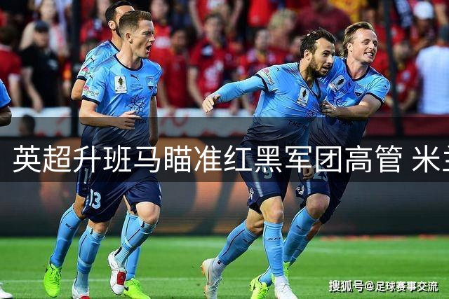 英超升班马瞄准红黑军团高管 米兰昔日操盘手或登陆诺丁汉