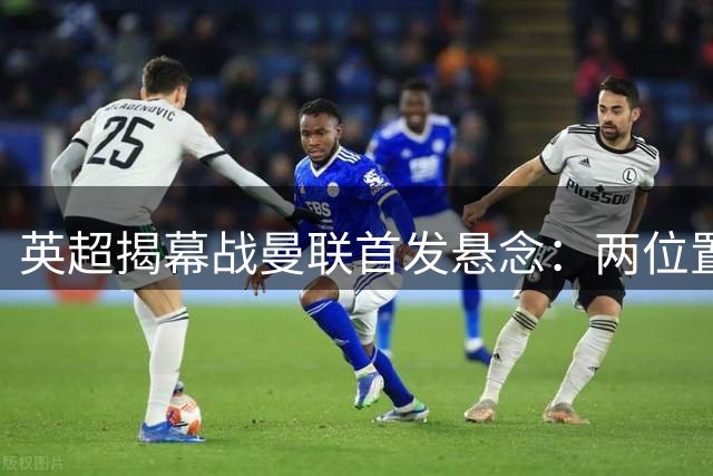 英超揭幕战曼联首发悬念：两位置存变数 新援竞争白热化