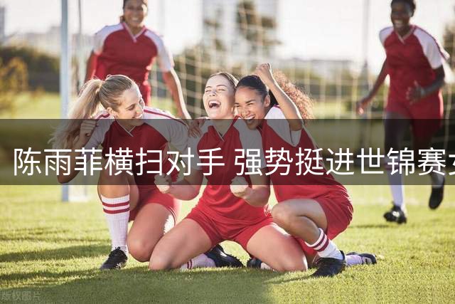 陈雨菲横扫对手 强势挺进世锦赛女单16强